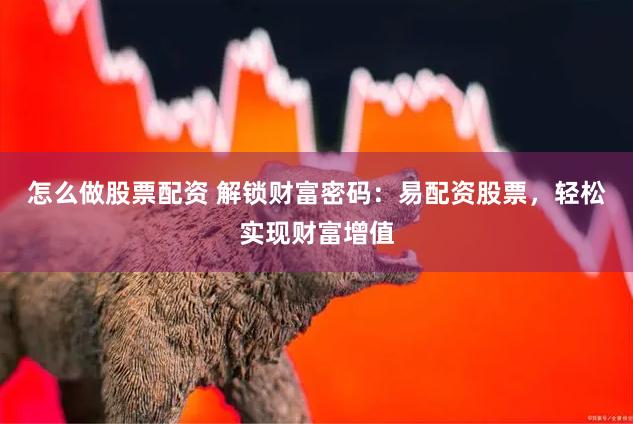 怎么做股票配资 解锁财富密码：易配资股票，轻松实现财富增值