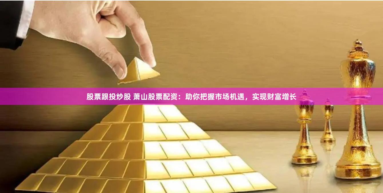 股票跟投炒股 萧山股票配资：助你把握市场机遇，实现财富增长