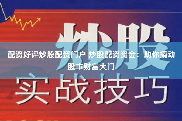 配资好评炒股配资门户 炒股配资资金：助你撬动股市财富大门