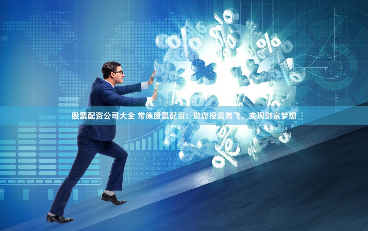 股票配资公司大全 常德股票配资：助您投资腾飞，实现财富梦想