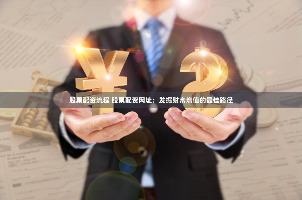 股票配资流程 股票配资网址：发掘财富增值的最佳路径