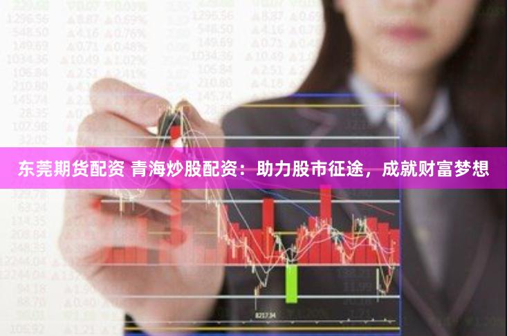 东莞期货配资 青海炒股配资：助力股市征途，成就财富梦想