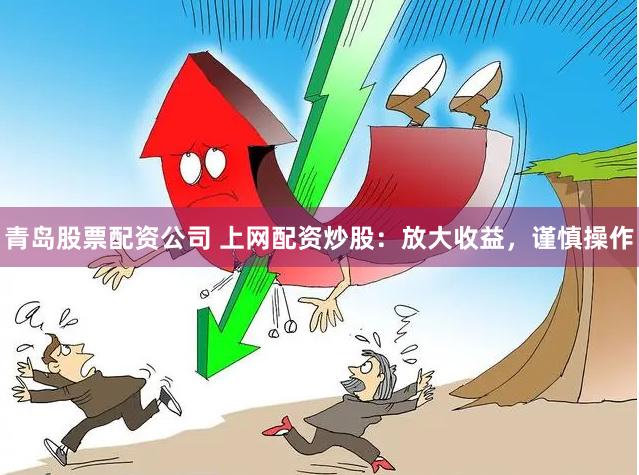 青岛股票配资公司 上网配资炒股：放大收益，谨慎操作