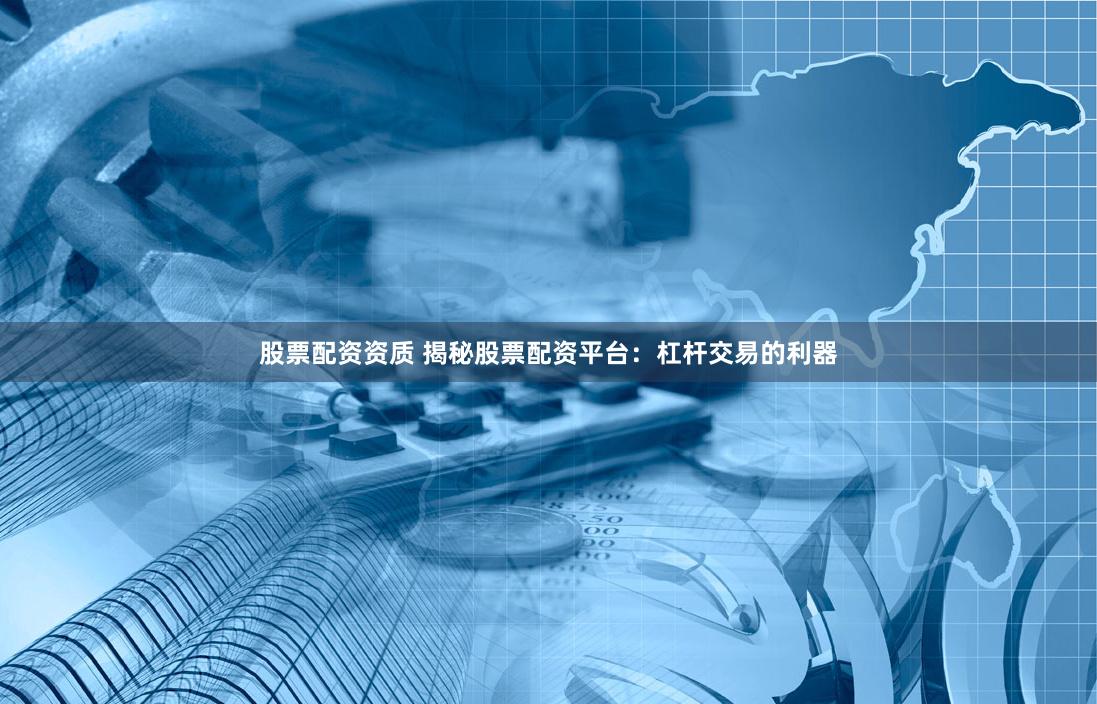 股票配资资质 揭秘股票配资平台：杠杆交易的利器