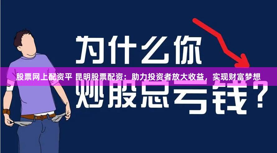 股票网上配资平 昆明股票配资：助力投资者放大收益，实现财富梦想