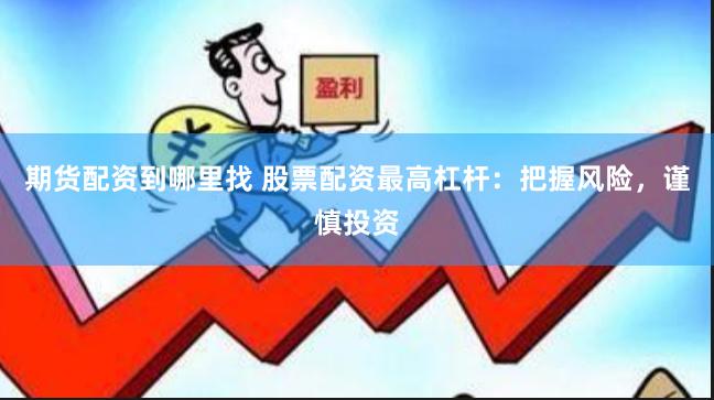 期货配资到哪里找 股票配资最高杠杆：把握风险，谨慎投资