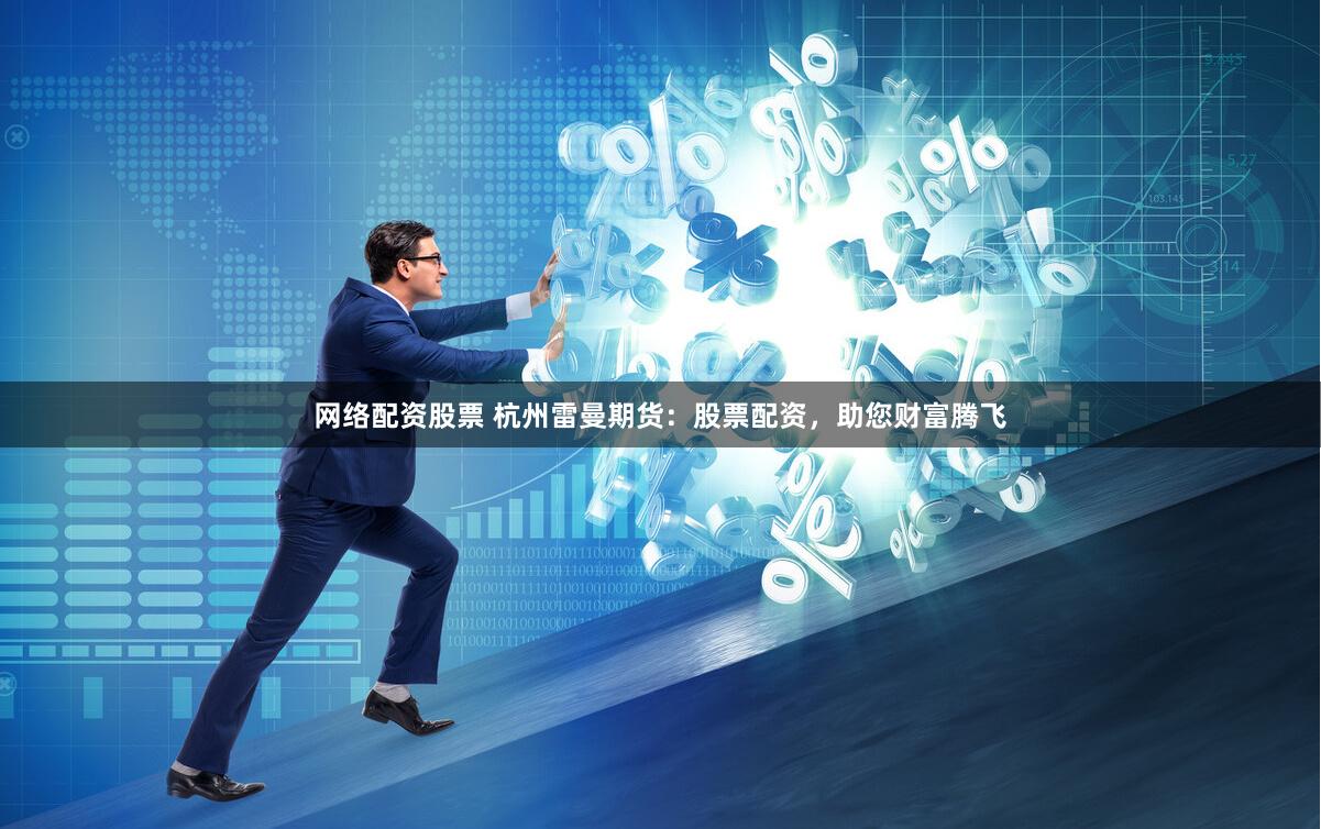 网络配资股票 杭州雷曼期货：股票配资，助您财富腾飞