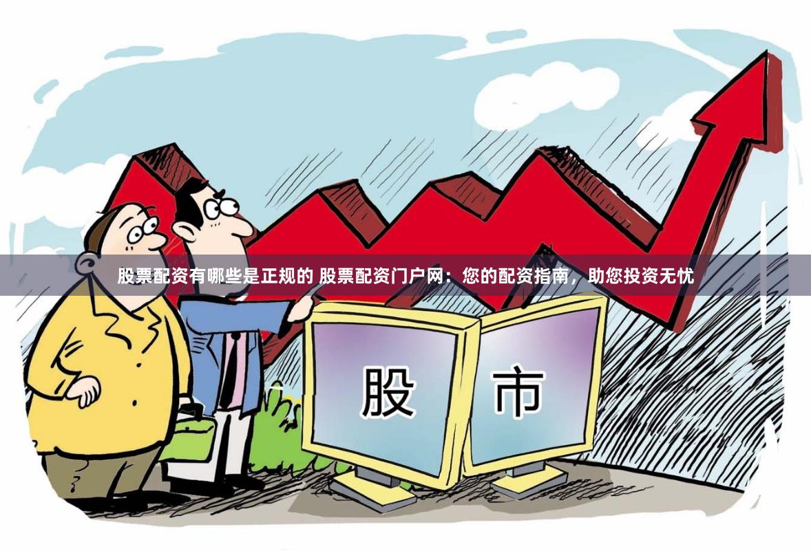 股票配资有哪些是正规的 股票配资门户网：您的配资指南，助您投资无忧