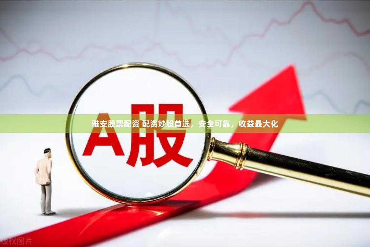 雅安股票配资 配资炒股首选，安全可靠，收益最大化