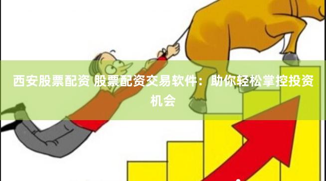 西安股票配资 股票配资交易软件：助你轻松掌控投资机会