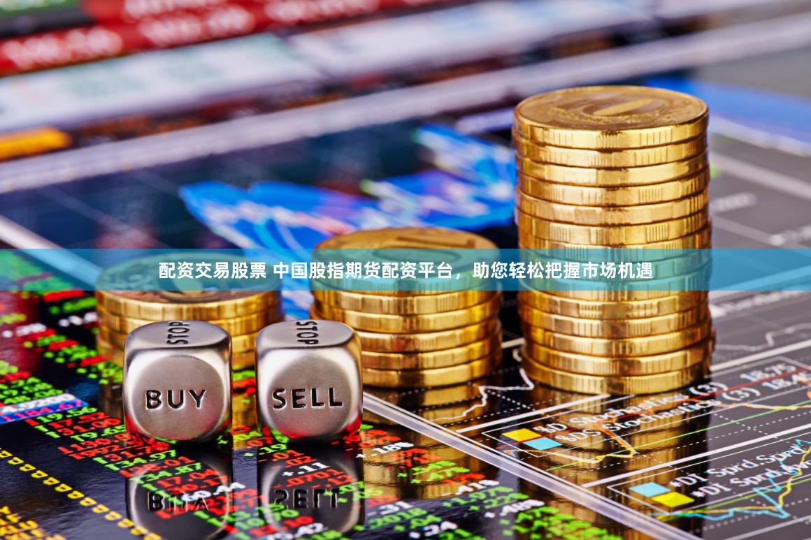配资交易股票 中国股指期货配资平台，助您轻松把握市场机遇