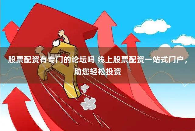 股票配资有专门的论坛吗 线上股票配资一站式门户，助您轻松投资