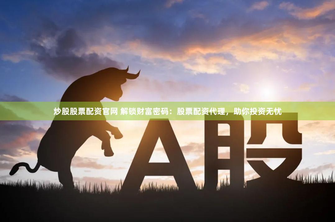 炒股股票配资官网 解锁财富密码：股票配资代理，助你投资无忧