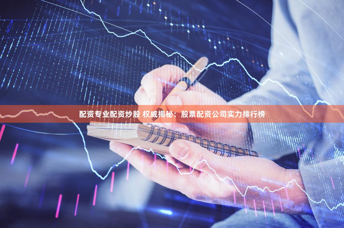配资专业配资炒股 权威揭秘：股票配资公司实力排行榜