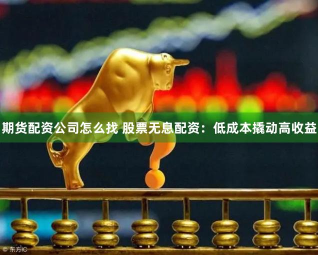 期货配资公司怎么找 股票无息配资：低成本撬动高收益