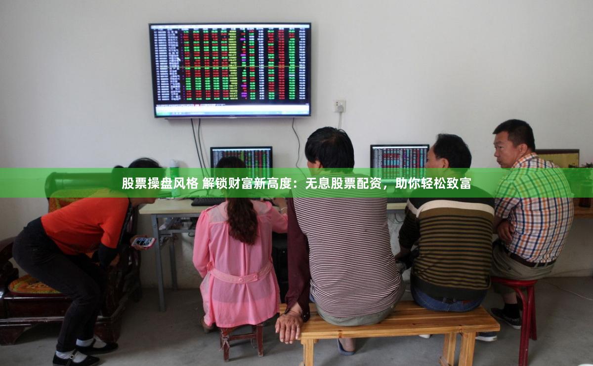 股票操盘风格 解锁财富新高度：无息股票配资，助你轻松致富