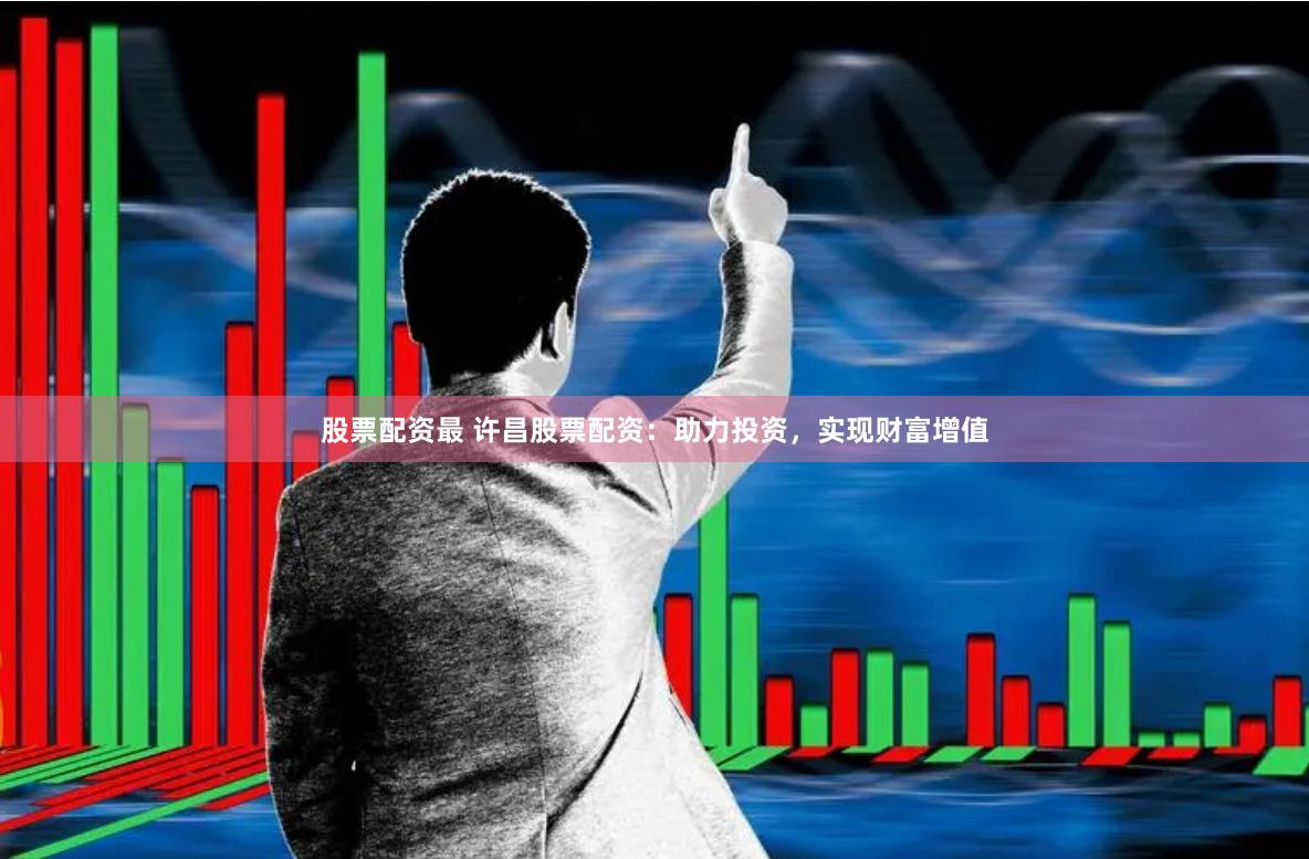 股票配资最 许昌股票配资：助力投资，实现财富增值