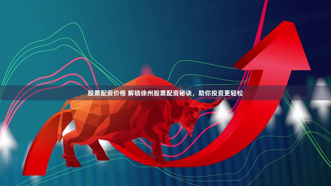 股票配资价格 解锁徐州股票配资秘诀，助你投资更轻松