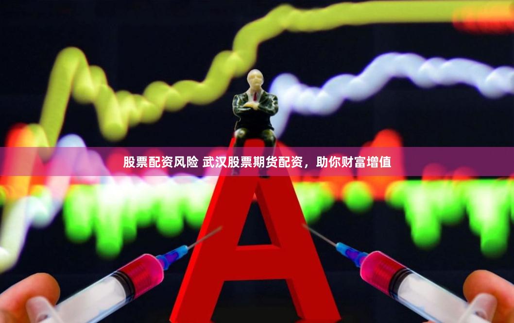 股票配资风险 武汉股票期货配资，助你财富增值