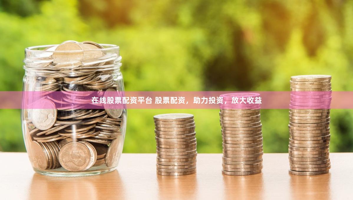 在线股票配资平台 股票配资，助力投资，放大收益