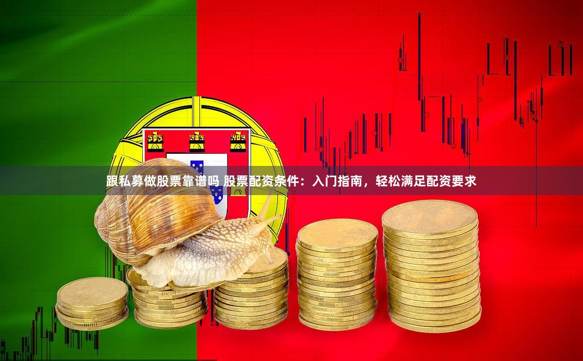 跟私募做股票靠谱吗 股票配资条件：入门指南，轻松满足配资要求