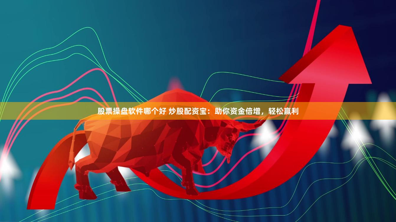 股票操盘软件哪个好 炒股配资宝：助你资金倍增，轻松赢利