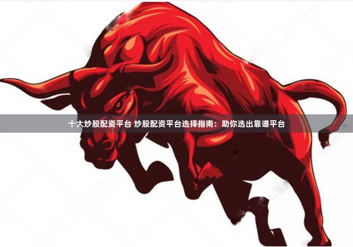 十大炒股配资平台 炒股配资平台选择指南：助你选出靠谱平台
