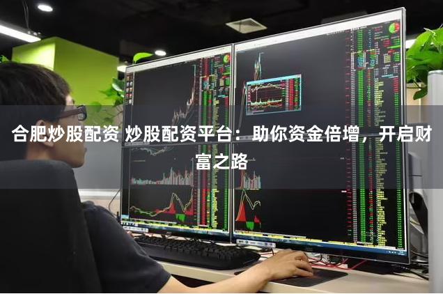 合肥炒股配资 炒股配资平台：助你资金倍增，开启财富之路