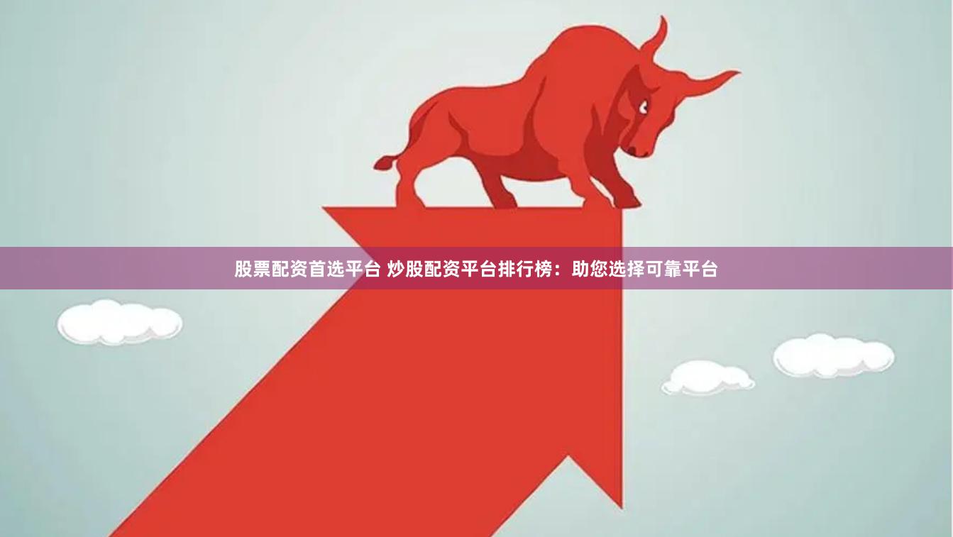 股票配资首选平台 炒股配资平台排行榜：助您选择可靠平台