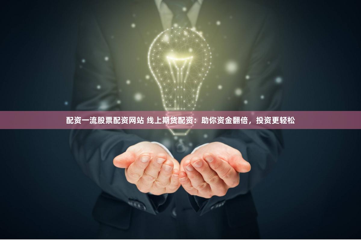 配资一流股票配资网站 线上期货配资：助你资金翻倍，投资更轻松