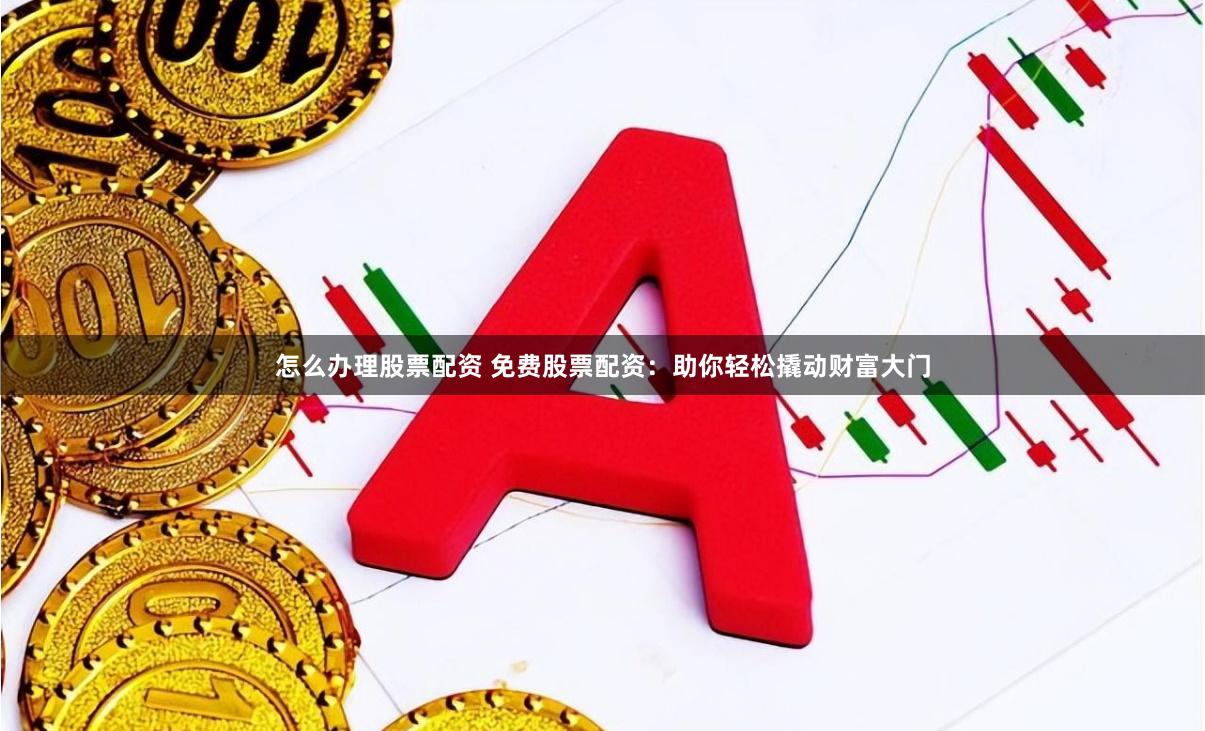 怎么办理股票配资 免费股票配资：助你轻松撬动财富大门