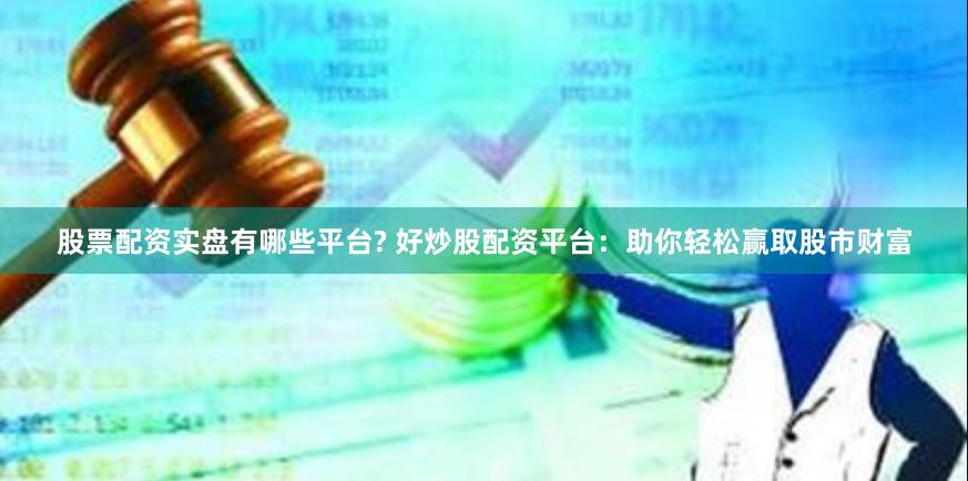 股票配资实盘有哪些平台? 好炒股配资平台：助你轻松赢取股市财富