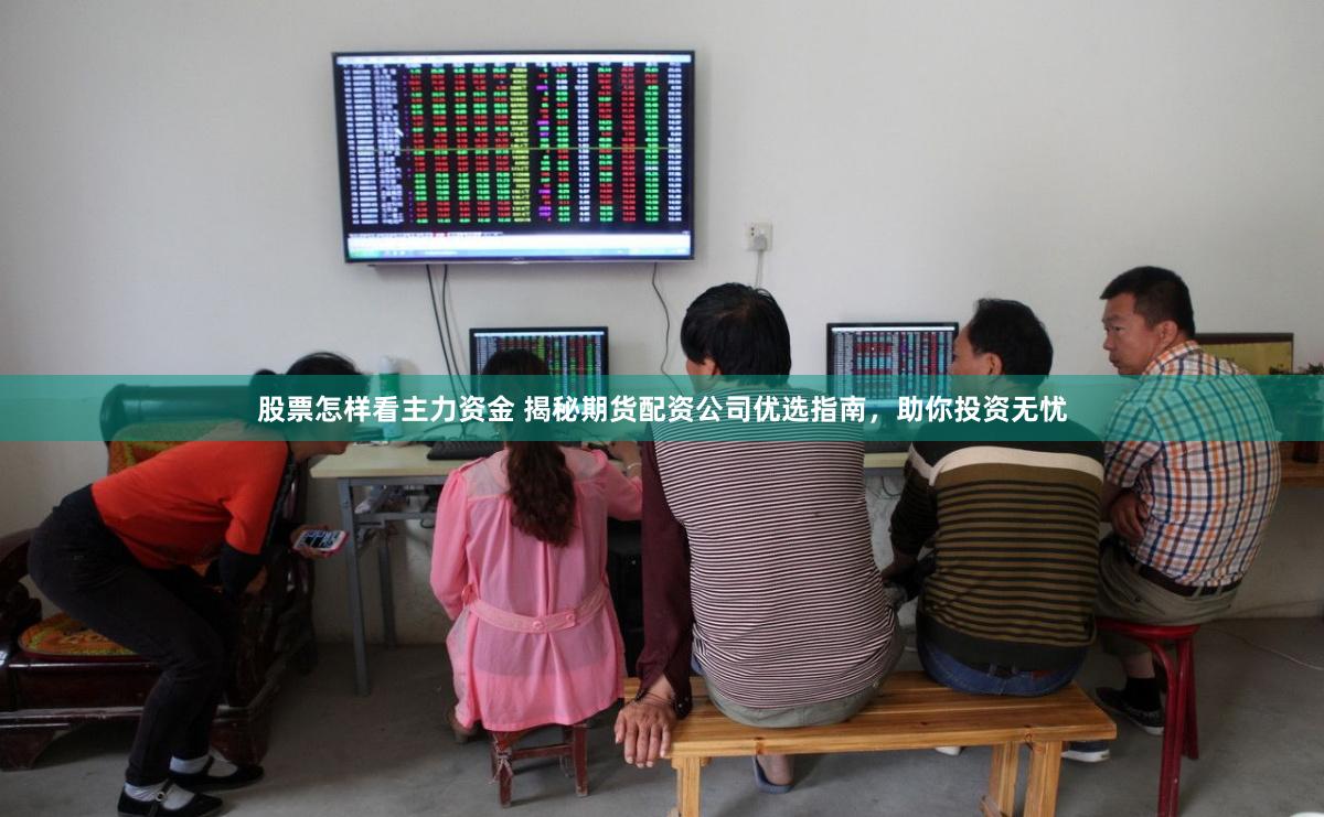 股票怎样看主力资金 揭秘期货配资公司优选指南，助你投资无忧