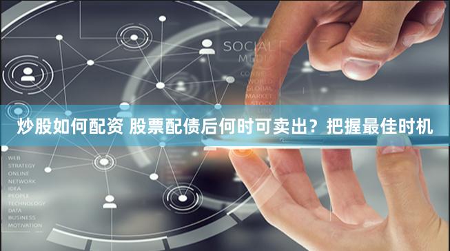 炒股如何配资 股票配债后何时可卖出？把握最佳时机