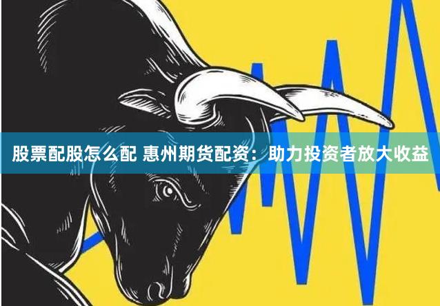 股票配股怎么配 惠州期货配资：助力投资者放大收益