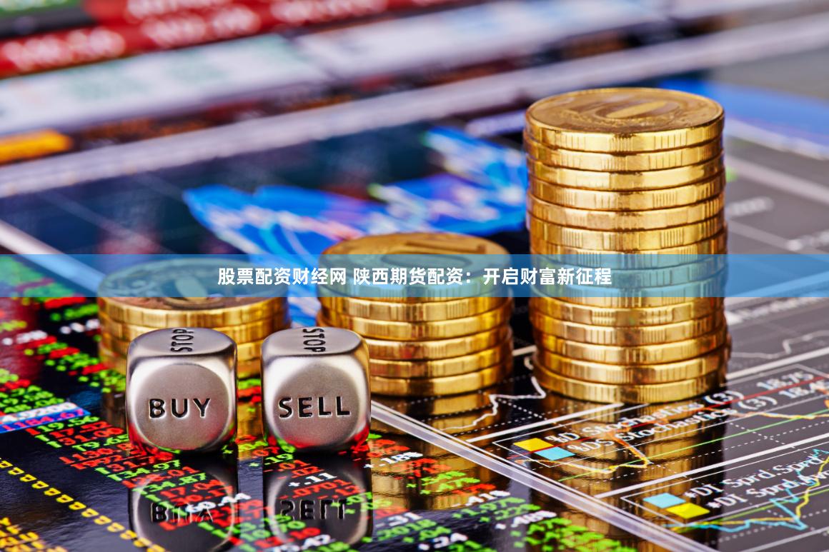 股票配资财经网 陕西期货配资：开启财富新征程