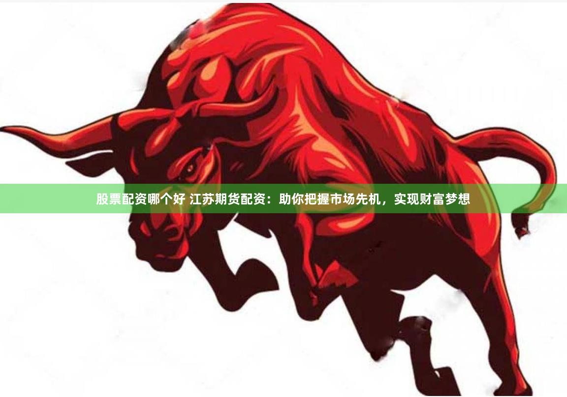 股票配资哪个好 江苏期货配资：助你把握市场先机，实现财富梦想