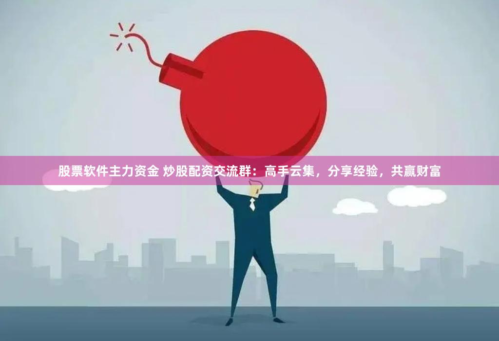 股票软件主力资金 炒股配资交流群：高手云集，分享经验，共赢财富