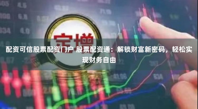 配资可信股票配资门户 股票配资通：解锁财富新密码，轻松实现财务自由