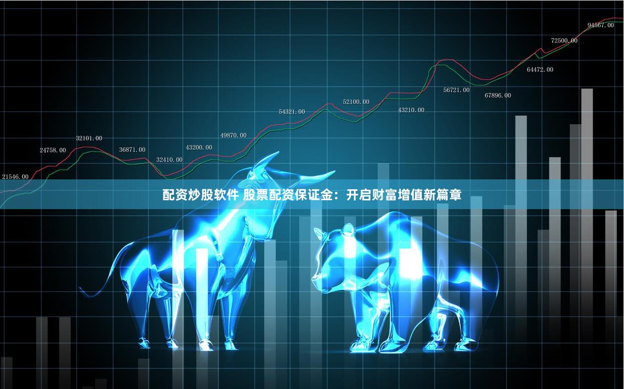 配资炒股软件 股票配资保证金：开启财富增值新篇章