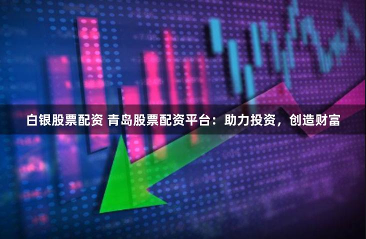 白银股票配资 青岛股票配资平台：助力投资，创造财富