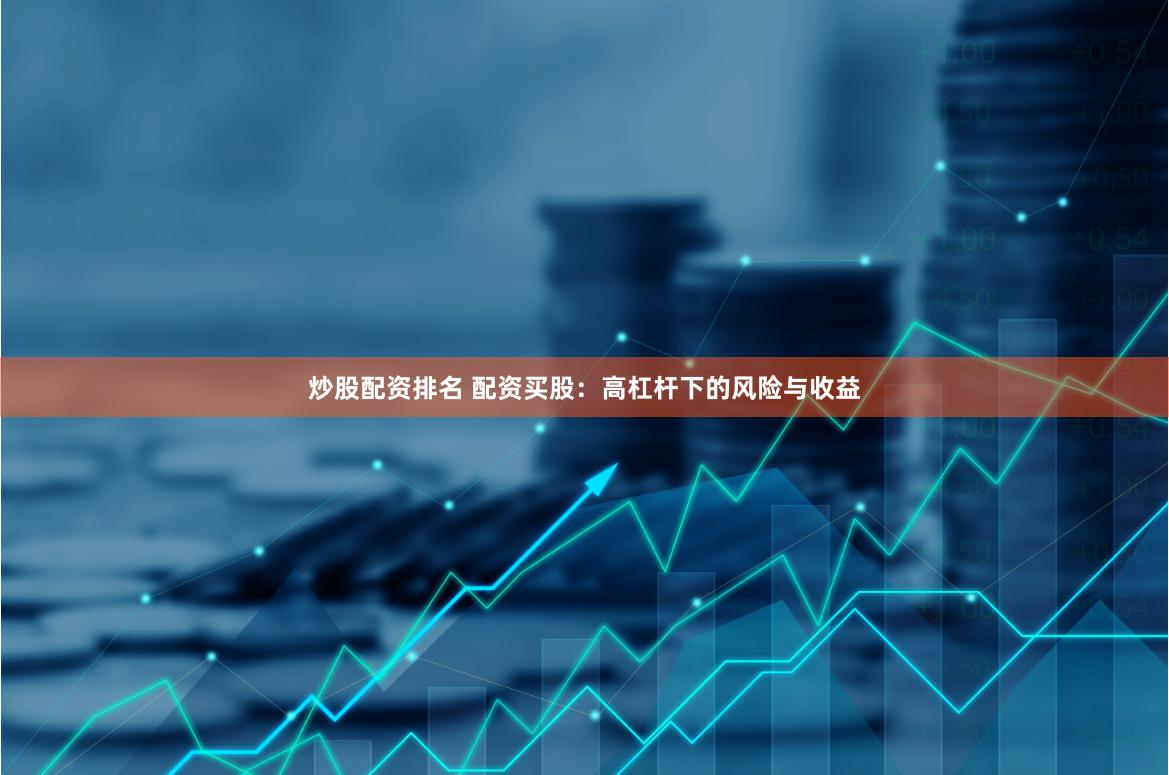炒股配资排名 配资买股：高杠杆下的风险与收益