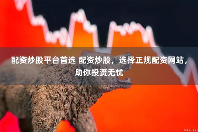 配资炒股平台首选 配资炒股，选择正规配资网站，助你投资无忧