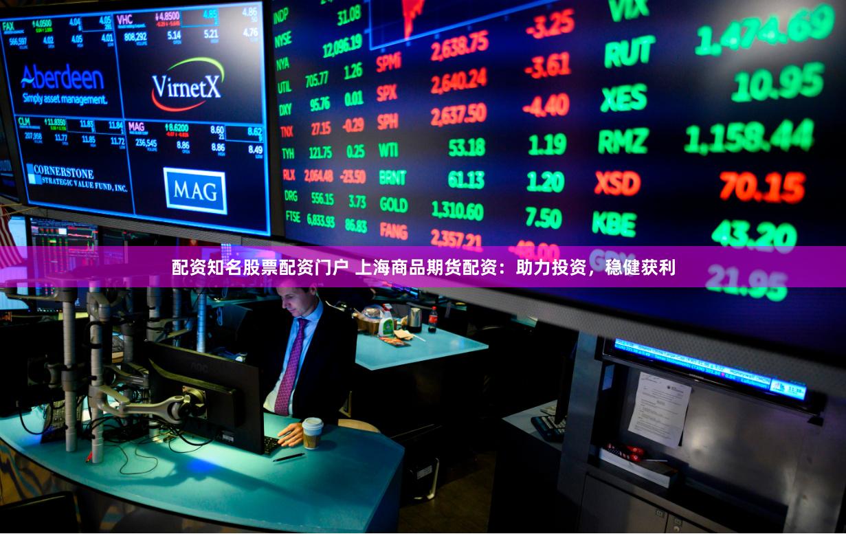 配资知名股票配资门户 上海商品期货配资：助力投资，稳健获利