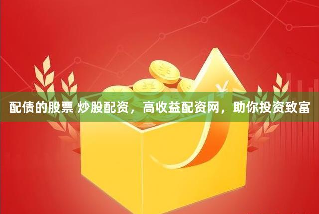 配债的股票 炒股配资，高收益配资网，助你投资致富
