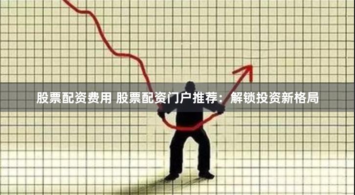 股票配资费用 股票配资门户推荐：解锁投资新格局