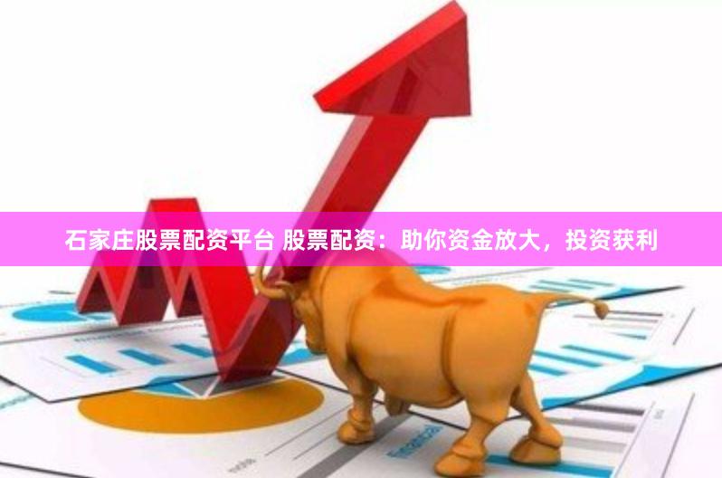 石家庄股票配资平台 股票配资：助你资金放大，投资获利