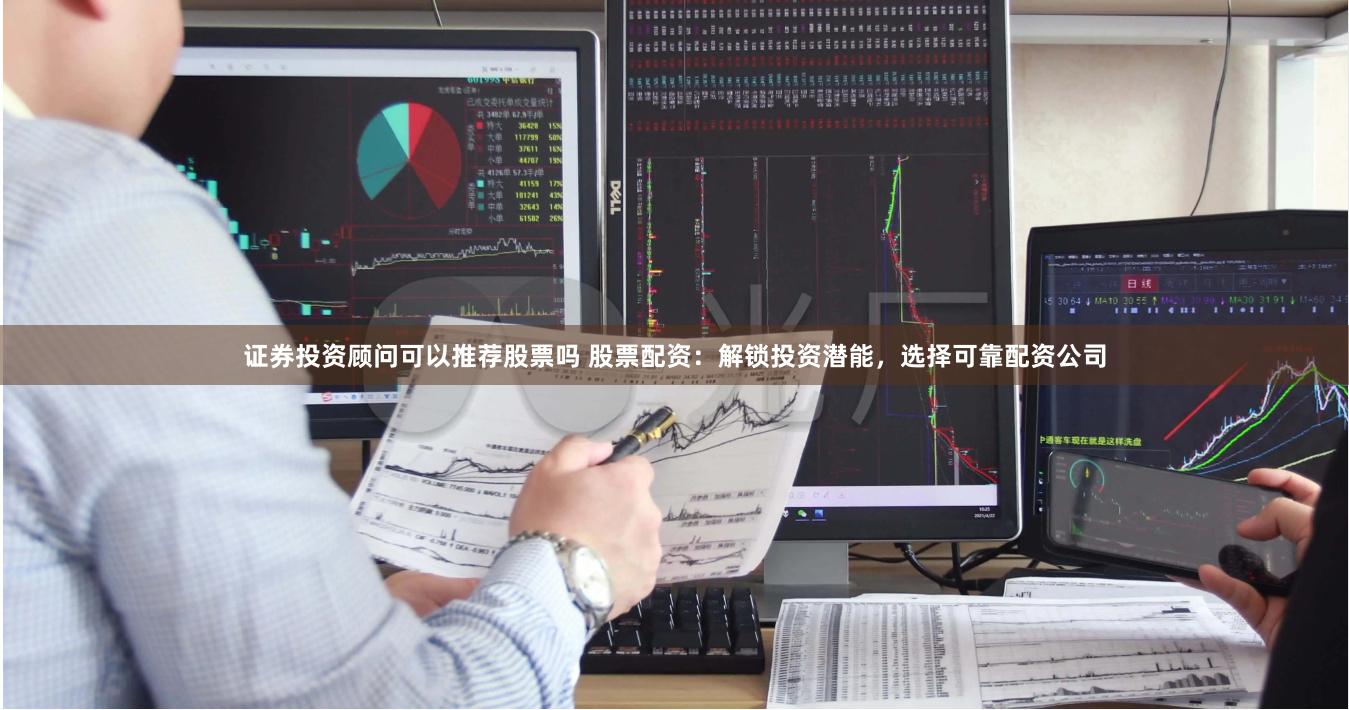 证券投资顾问可以推荐股票吗 股票配资：解锁投资潜能，选择可靠配资公司
