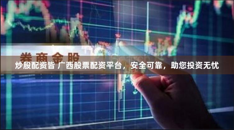 炒股配资皆 广西股票配资平台，安全可靠，助您投资无忧