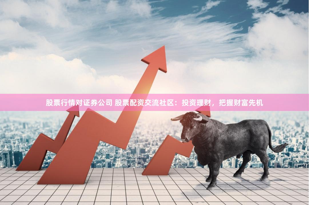 股票行情对证券公司 股票配资交流社区：投资理财，把握财富先机